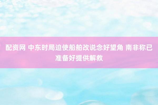 配资网 中东时局迫使船舶改说念好望角 南非称已准备好提供解救