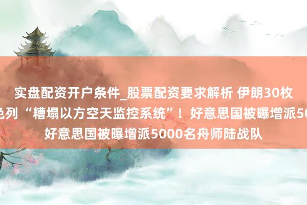 实盘配资开户条件_股票配资要求解析 伊朗30枚超重导弹紧迫以色列 “糟塌以方空天监控系统”！好意思国被曝增派5000名舟师陆战队