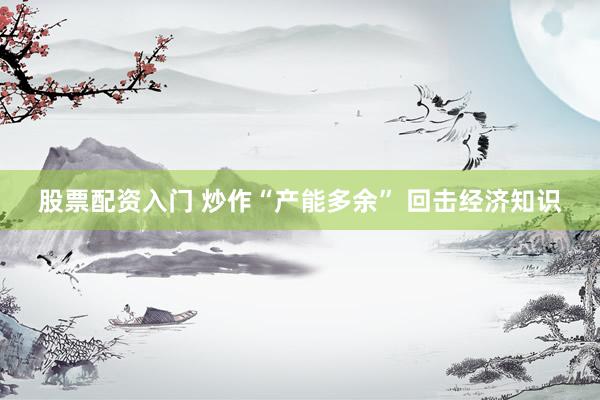 股票配资入门 炒作“产能多余” 回击经济知识