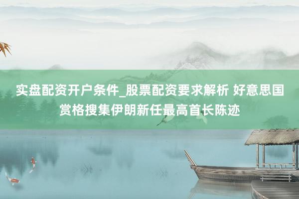 实盘配资开户条件_股票配资要求解析 好意思国赏格搜集伊朗新任最高首长陈迹