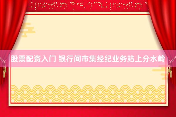 股票配资入门 银行间市集经纪业务站上分水岭