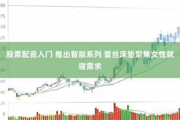 股票配资入门 推出智能系列 蕾丝床垫聚焦女性就寝需求