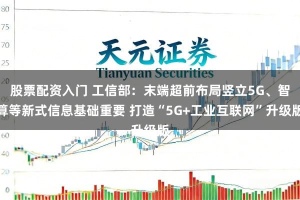股票配资入门 工信部：末端超前布局竖立5G、智算等新式信息基础重要 打造“5G+工业互联网”升级版