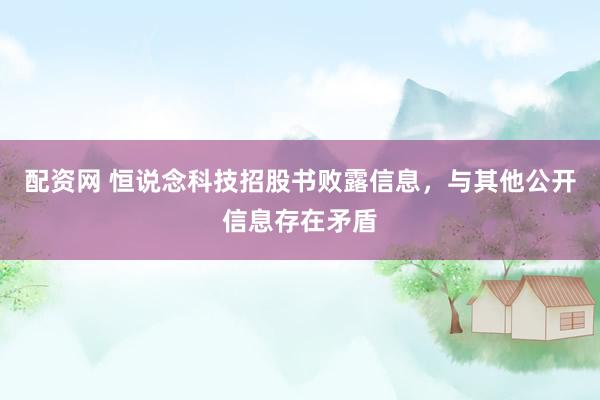 配资网 恒说念科技招股书败露信息，与其他公开信息存在矛盾