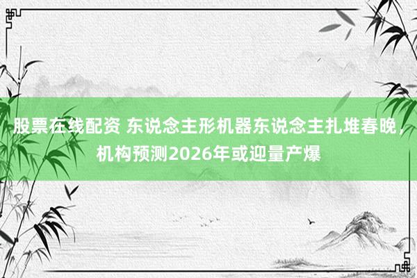 股票在线配资 东说念主形机器东说念主扎堆春晚，机构预测2026年或迎量产爆