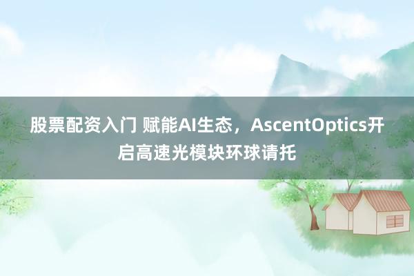 股票配资入门 赋能AI生态，AscentOptics开启高速光模块环球请托