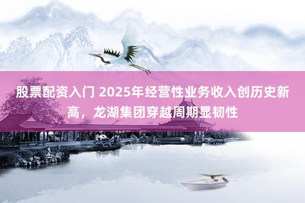 股票配资入门 2025年经营性业务收入创历史新高，龙湖集团穿越周期显韧性