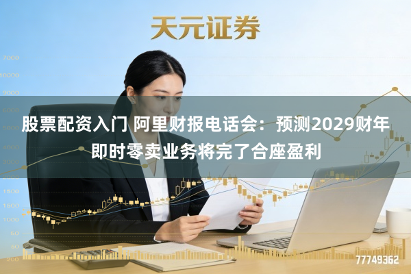 股票配资入门 阿里财报电话会：预测2029财年即时零卖业务将完了合座盈利