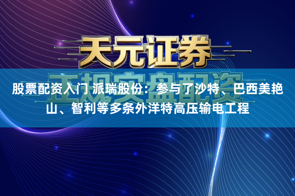 股票配资入门 派瑞股份：参与了沙特、巴西美艳山、智利等多条外洋特高压输电工程