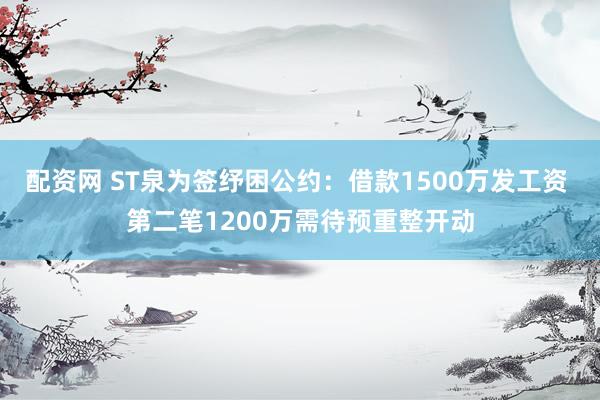 配资网 ST泉为签纾困公约：借款1500万发工资 第二笔1200万需待预重整开动