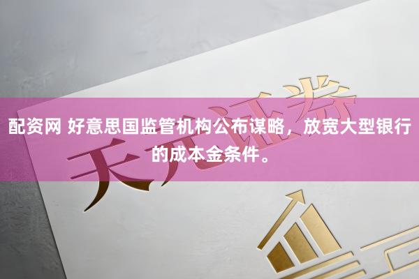配资网 好意思国监管机构公布谋略，放宽大型银行的成本金条件。