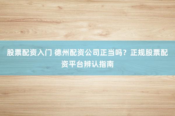 股票配资入门 德州配资公司正当吗？正规股票配资平台辨认指南