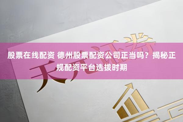 股票在线配资 德州股票配资公司正当吗？揭秘正规配资平台选拔时期