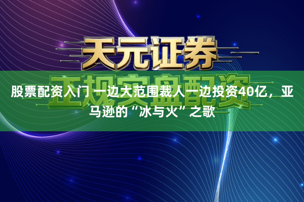 股票配资入门 一边大范围裁人一边投资40亿，亚马逊的“冰与火”之歌