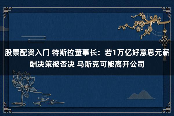股票配资入门 特斯拉董事长：若1万亿好意思元薪酬决策被否决 马斯克可能离开公司