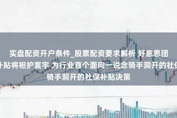 实盘配资开户条件_股票配资要求解析 好意思团骑手社保补贴将袒护寰宇 为行业首个面向一说念骑手洞开的社保补贴决策