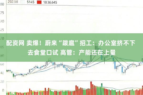 配资网 卖爆！蔚来“跋扈”招工：办公室挤不下 去食堂口试 高管：产能还在上量