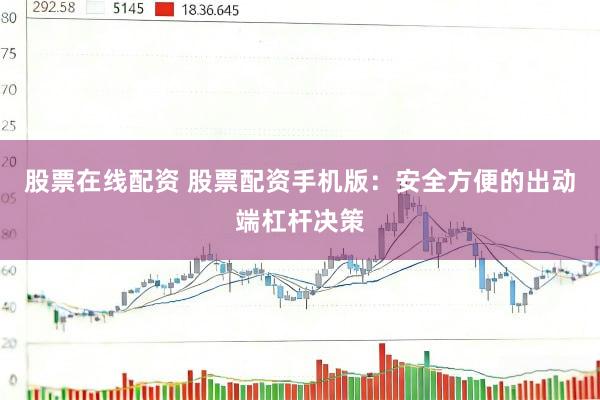 股票在线配资 股票配资手机版：安全方便的出动端杠杆决策