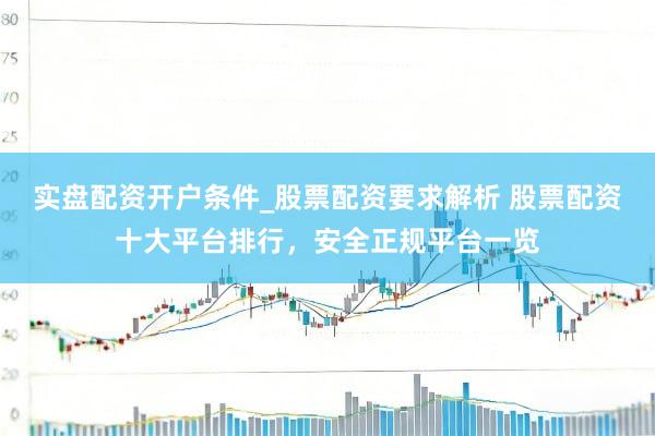 实盘配资开户条件_股票配资要求解析 股票配资十大平台排行，安全正规平台一览