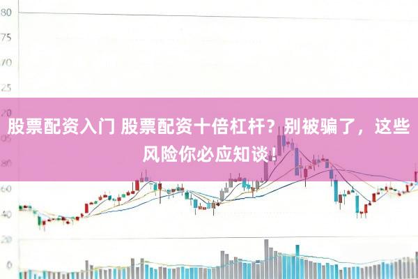 股票配资入门 股票配资十倍杠杆？别被骗了，这些风险你必应知谈！