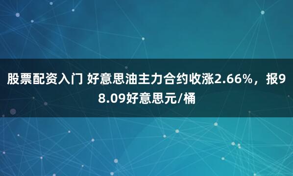 股票配资入门 好意思油主力合约收涨2.66%，报98.09好意思元/桶