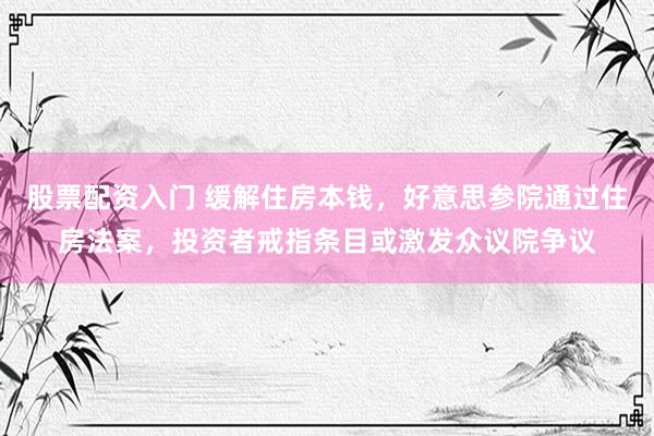 股票配资入门 缓解住房本钱，好意思参院通过住房法案，投资者戒指条目或激发众议院争议