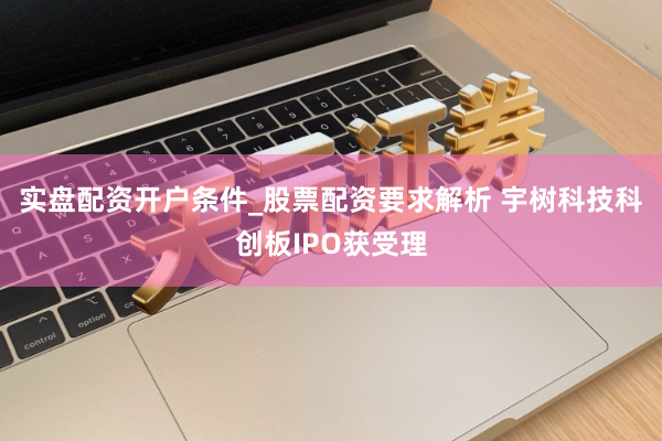 实盘配资开户条件_股票配资要求解析 宇树科技科创板IPO获受理