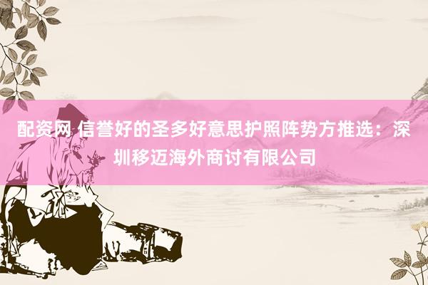 配资网 信誉好的圣多好意思护照阵势方推选：深圳移迈海外商讨有限公司