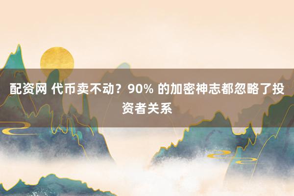配资网 代币卖不动？90% 的加密神志都忽略了投资者关系