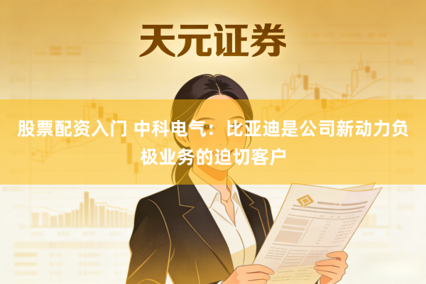股票配资入门 中科电气：比亚迪是公司新动力负极业务的迫切客户