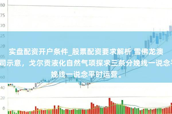 实盘配资开户条件_股票配资要求解析 雪佛龙澳大利亚公司示意，戈尔贡液化自然气项探求三条分娩线一说念平时运营。