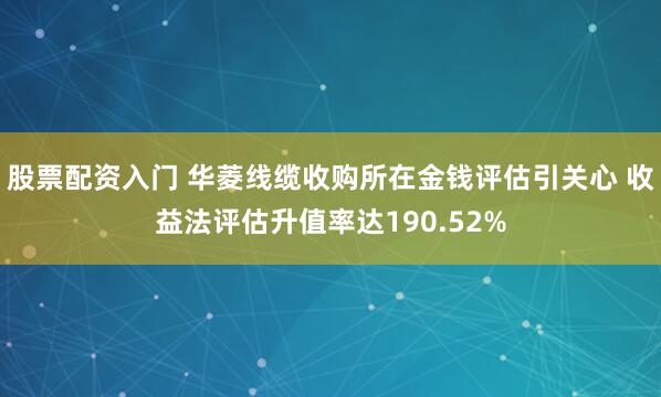 股票配资入门 华菱线缆收购所在金钱评估引关心 收益法评估升值率达190.52%