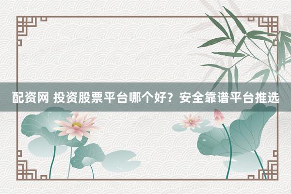 配资网 投资股票平台哪个好？安全靠谱平台推选