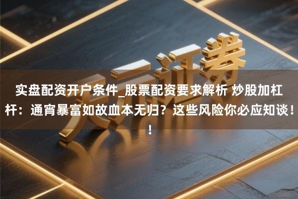 实盘配资开户条件_股票配资要求解析 炒股加杠杆：通宵暴富如故血本无归？这些风险你必应知谈！