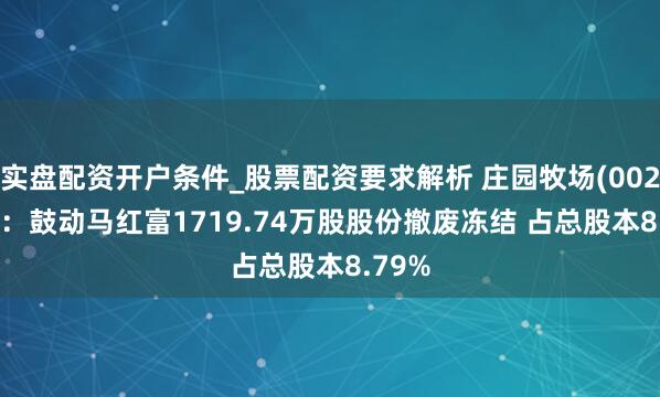 实盘配资开户条件_股票配资要求解析 庄园牧场(002910)：鼓动马红富1719.74万股股份撤废冻结 占总股本8.79%