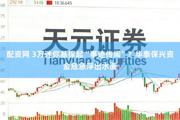 配资网 3万迷你基撑起“事迹传闻”？华泰保兴资金危急浮出水面