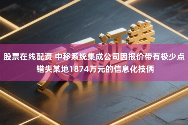 股票在线配资 中移系统集成公司因报价带有极少点 错失某地1874万元的信息化技俩
