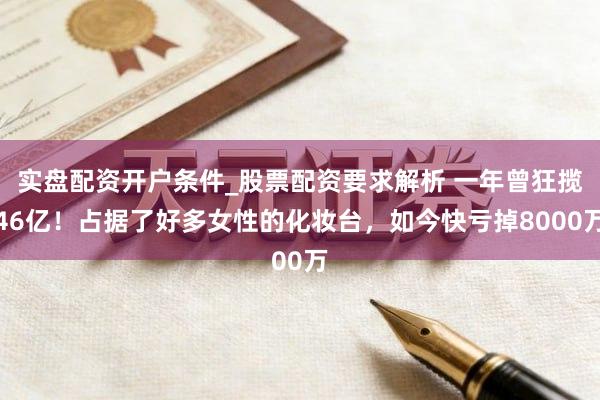 实盘配资开户条件_股票配资要求解析 一年曾狂揽46亿！占据了好多女性的化妆台，如今快亏掉8000万
