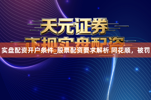 实盘配资开户条件_股票配资要求解析 同花顺，被罚