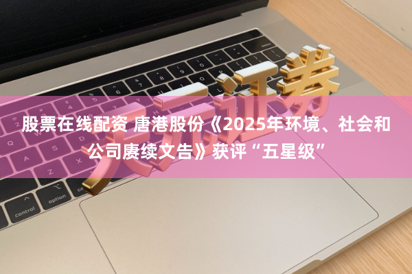 股票在线配资 唐港股份《2025年环境、社会和公司赓续文告》获评“五星级”