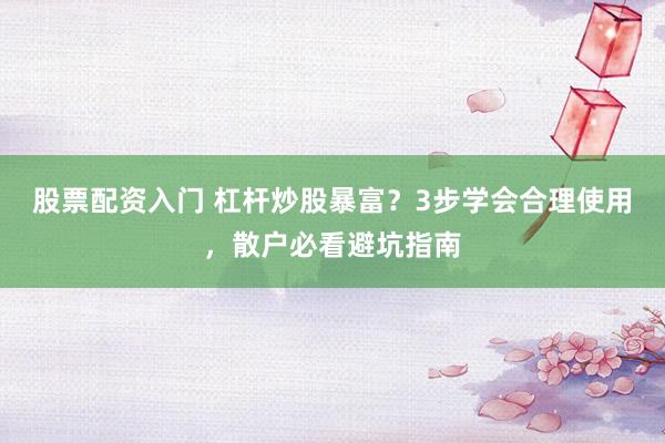 股票配资入门 杠杆炒股暴富？3步学会合理使用，散户必看避坑指南