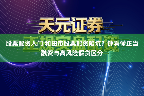 股票配资入门 和田市股票配资陷坑？钟看懂正当融资与高风险假贷区分
