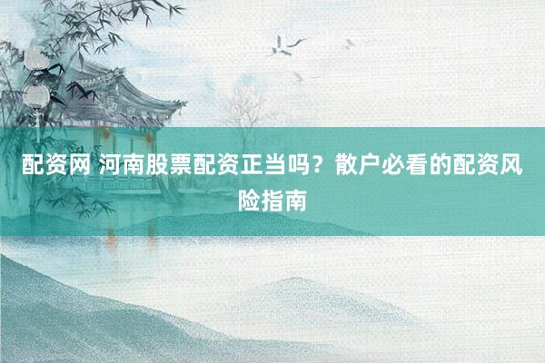 配资网 河南股票配资正当吗？散户必看的配资风险指南