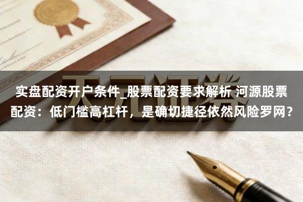 实盘配资开户条件_股票配资要求解析 河源股票配资：低门槛高杠杆，是确切捷径依然风险罗网？