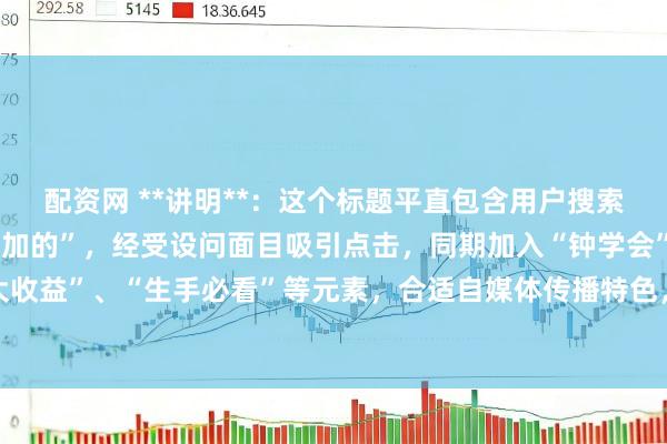 配资网 **讲明**：这个标题平直包含用户搜索错误词“炒股杠杆是若何加的”，经受设问面目吸引点击，同期加入“钟学会”、“放大收益”、“生手必看”等元素，合适自媒体传播特色，能灵验擢升百度收录和保举概率。