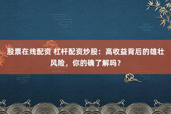 股票在线配资 杠杆配资炒股：高收益背后的雄壮风险，你的确了解吗？