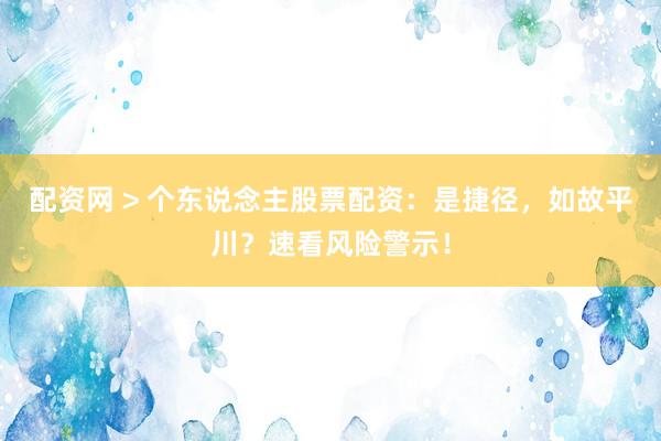 配资网 > 个东说念主股票配资：是捷径，如故平川？速看风险警示！