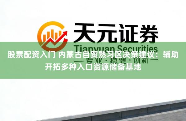 股票配资入门 内蒙古自贸熟习区决策建议：辅助开拓多种入口资源储备基地