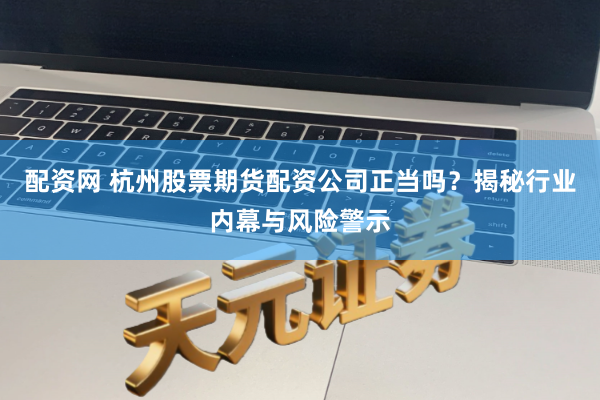 配资网 杭州股票期货配资公司正当吗？揭秘行业内幕与风险警示