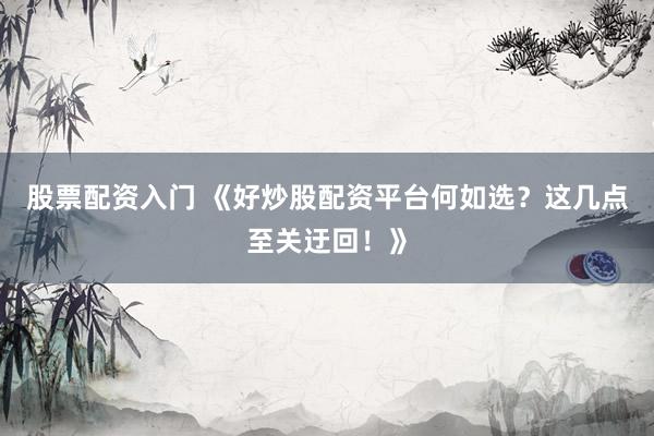 股票配资入门 《好炒股配资平台何如选？这几点至关迂回！》